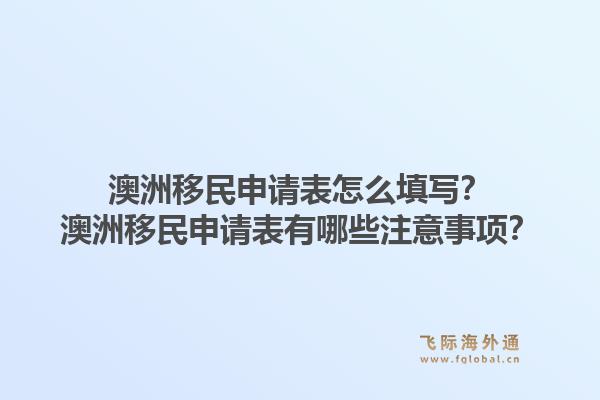 澳洲移民申请表怎么填写？澳洲移民申请表有哪些注意事项？