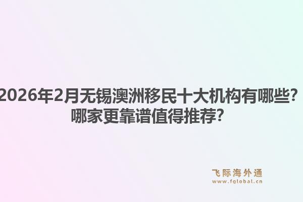 2026年2月无锡澳洲移民十大机构有哪些？哪家更靠谱值得推荐？
