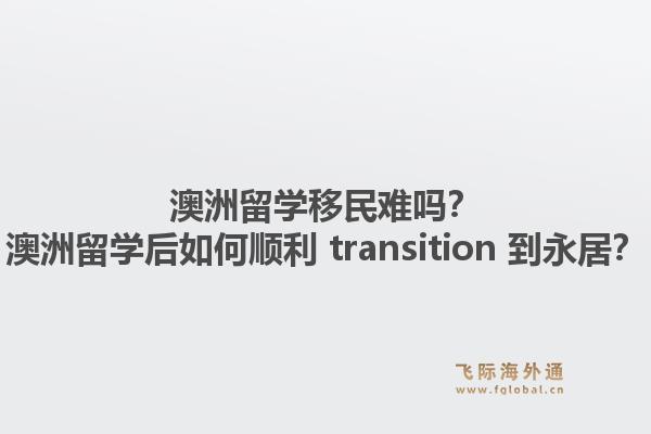 澳洲留学移民难吗？澳洲留学后如何顺利 transition 到永居？