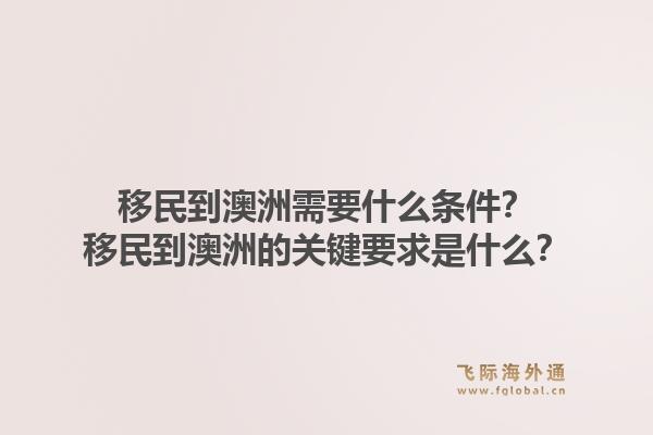 移民到澳洲需要什么条件？移民到澳洲的关键要求是什么？