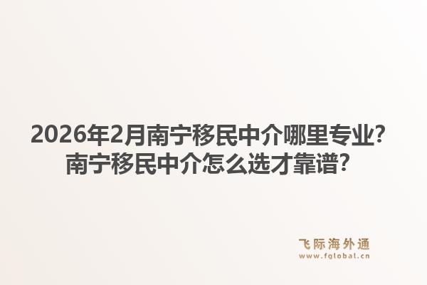 2026年2月南宁移民中介哪里专业？南宁移民中介怎么选才靠谱？