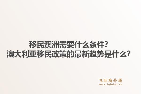 移民澳洲需要什么条件？澳大利亚移民政策的最新趋势是什么？1.jpg