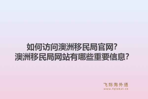 如何访问澳洲移民局官网?澳洲移民局网站有哪些重要信息?1.jpg