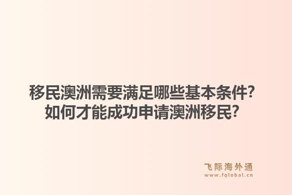 移民澳洲需要满足哪些基本条件?如何才能成功申请澳洲移民?1.jpg