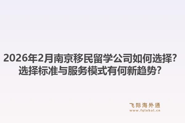 2026年2月南京移民留学公司如何选择？选择标准与服务模式有何新趋势？1.jpg