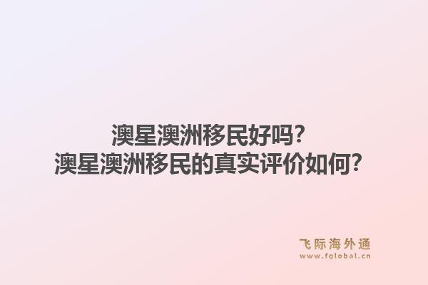 澳星澳洲移民好吗？澳星澳洲移民的真实评价如何？