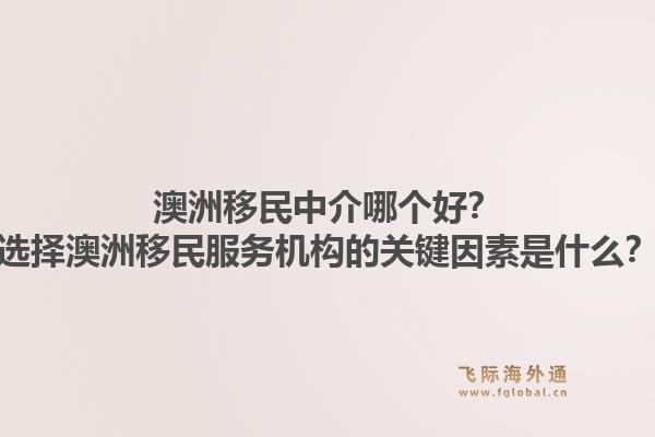 澳洲移民中介哪个好？选择澳洲移民服务机构的关键因素是什么？1.jpg