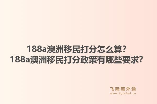 188a澳洲移民打分怎么算？188a澳洲移民打分政策有哪些要求？1.jpg