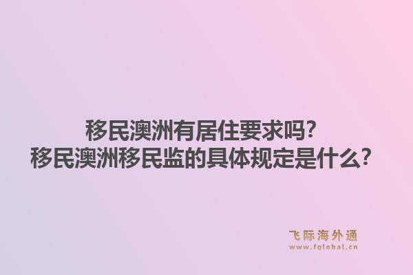 移民澳洲有居住要求吗？移民澳洲移民监的具体规定是什么？1.jpg