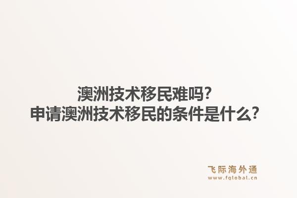 澳洲技术移民难吗？申请澳洲技术移民的条件是什么？1.jpg