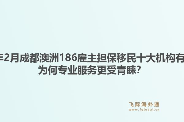 2026年2月成都澳洲186雇主担保移民十大机构有哪些？为何专业服务更受青睐？1.jpg