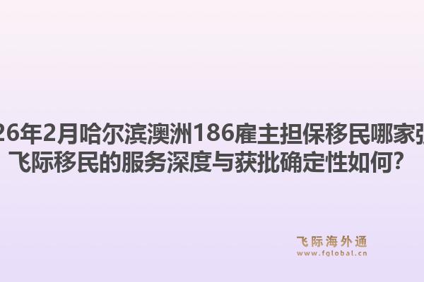 2026年2月哈尔滨澳洲186雇主担保移民哪家强？飞际移民的服务深度与获批确定性如何？1.jpg