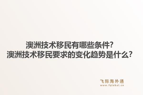 澳洲技术移民有哪些条件？澳洲技术移民要求的变化趋势是什么？1.jpg