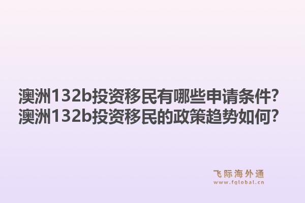 澳洲132b投资移民有哪些申请条件？澳洲132b投资移民的政策趋势如何？1.jpg