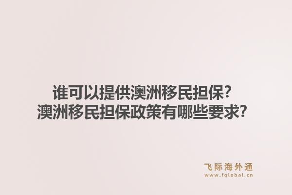 谁可以提供澳洲移民担保？澳洲移民担保政策有哪些要求？1.jpg