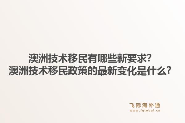 澳洲技术移民有哪些新要求？澳洲技术移民政策的最新变化是什么？1.jpg