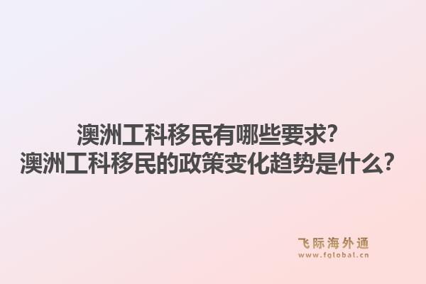 澳洲工科移民有哪些要求？澳洲工科移民的政策变化趋势是什么？1.jpg