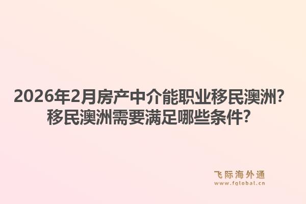 2026年2月房产中介能职业移民澳洲？移民澳洲需要满足哪些条件？1.jpg