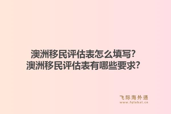 澳洲移民评估表怎么填写？澳洲移民评估表有哪些要求？1.jpg