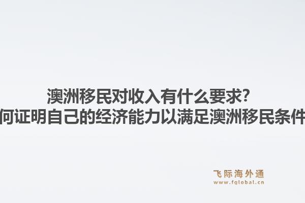 澳洲移民对收入有什么要求？如何证明自己的经济能力以满足澳洲移民条件？1.jpg