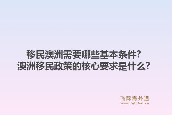 移民澳洲需要哪些基本条件？澳洲移民政策的核心要求是什么？1.jpg