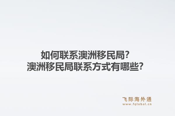 如何联系澳洲移民局？澳洲移民局联系方式有哪些？1.jpg