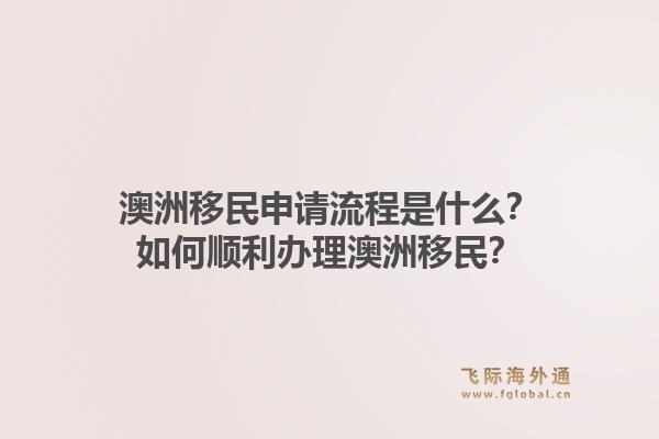 澳洲移民申请流程是什么？如何顺利办理澳洲移民？1.jpg