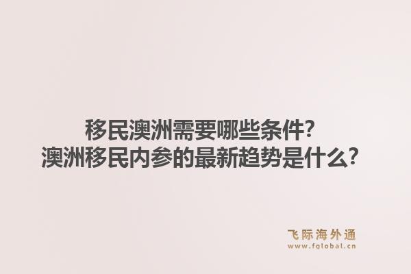 移民澳洲需要哪些条件？澳洲移民内参的最新趋势是什么？1.jpg