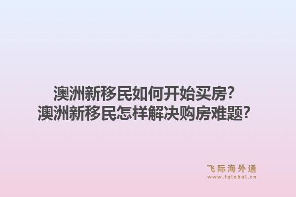 澳洲新移民如何开始买房？澳洲新移民怎样解决购房难题？1.jpg