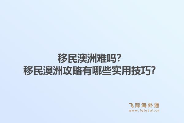 移民澳洲难吗？移民澳洲攻略有哪些实用技巧？1.jpg