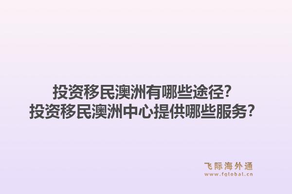 投资移民澳洲有哪些途径？投资移民澳洲中心提供哪些服务？1.jpg
