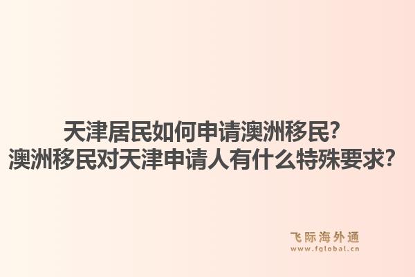 天津居民如何申请澳洲移民？澳洲移民对天津申请人有什么特殊要求？1.jpg