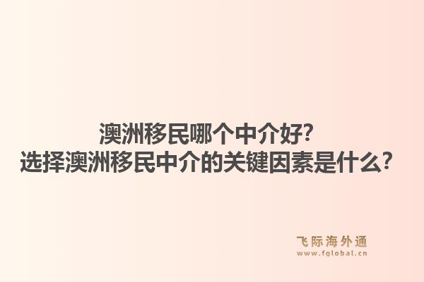 澳洲移民哪个中介好？选择澳洲移民中介的关键因素是什么？1.jpg
