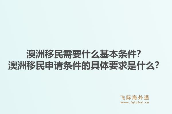 澳洲移民需要什么基本条件？澳洲移民申请条件的具体要求是什么？1.jpg