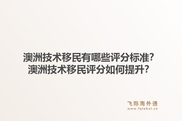 澳洲技术移民有哪些评分标准？澳洲技术移民评分如何提升？1.jpg