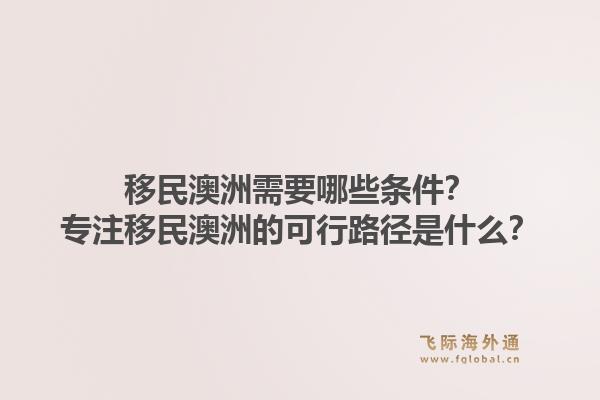 移民澳洲需要哪些条件？专注移民澳洲的可行路径是什么？1.jpg