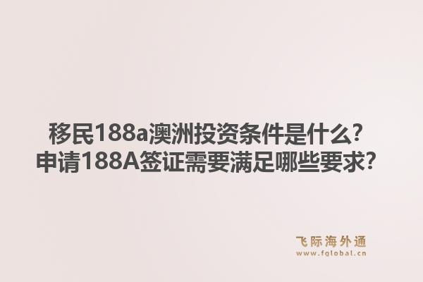 移民188a澳洲投资条件是什么？申请188A签证需要满足哪些要求？1.jpg