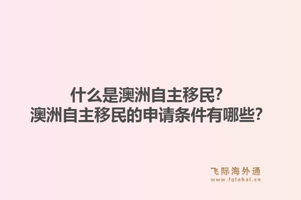 什么是澳洲自主移民？澳洲自主移民的申请条件有哪些？1.jpg