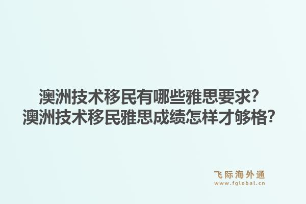 澳洲技术移民有哪些雅思要求？澳洲技术移民雅思成绩怎样才够格？1.jpg