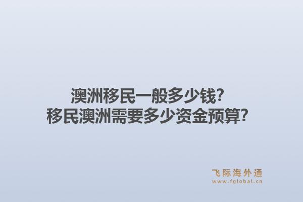 澳洲移民一般多少钱？移民澳洲需要多少资金预算？1.jpg