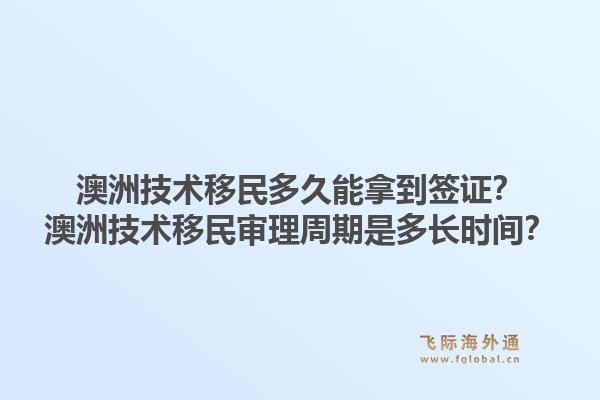 澳洲技术移民多久能拿到签证？澳洲技术移民审理周期是多长时间？1.jpg