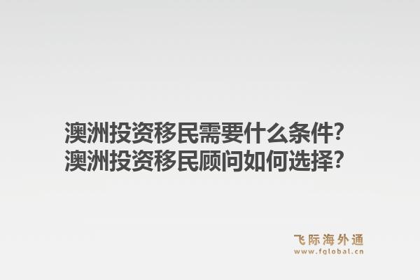 澳洲投资移民需要什么条件？澳洲投资移民顾问如何选择？1.jpg