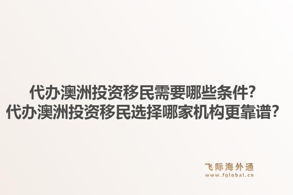 代办澳洲投资移民需要哪些条件？代办澳洲投资移民选择哪家机构更靠谱？1.jpg