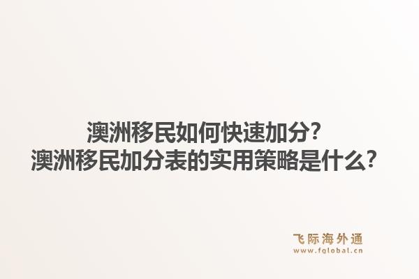 澳洲移民如何快速加分？澳洲移民加分表的实用策略是什么？1.jpg