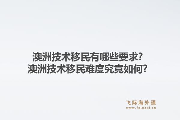 澳洲技术移民有哪些要求？澳洲技术移民难度究竟如何？1.jpg