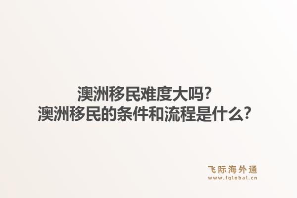 澳洲移民难度大吗？澳洲移民的条件和流程是什么？1.jpg