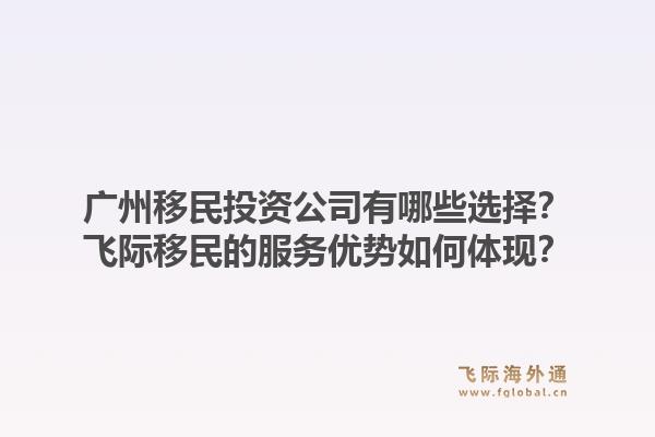 广州移民投资公司有哪些选择？飞际移民的服务优势如何体现？1.jpg