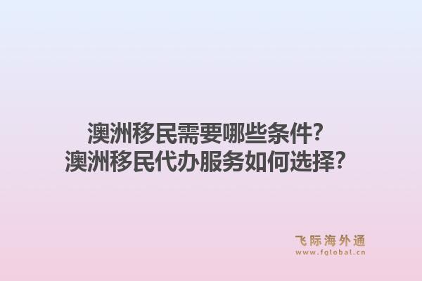 澳洲移民需要哪些条件？澳洲移民代办服务如何选择？1.jpg