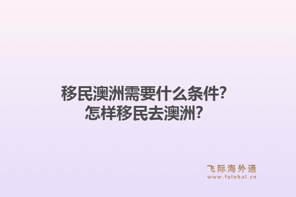 移民澳洲需要什么条件？怎样移民去澳洲？1.jpg