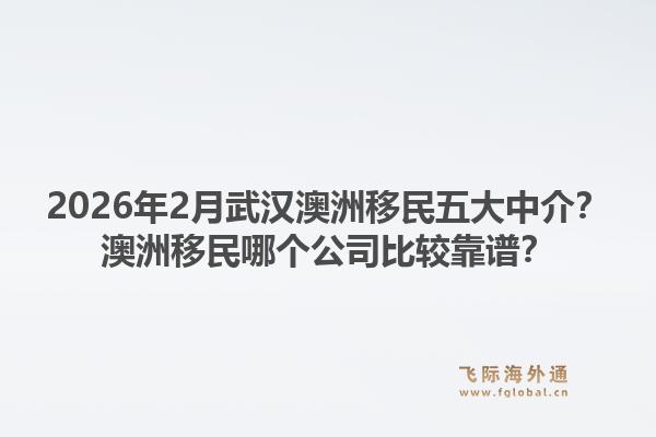 2026年2月武汉澳洲移民五大中介？澳洲移民哪个公司比较靠谱？1.jpg